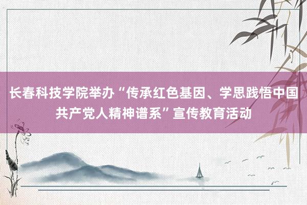 长春科技学院举办“传承红色基因、学思践悟中国共产党人精神谱系”宣传教育活动