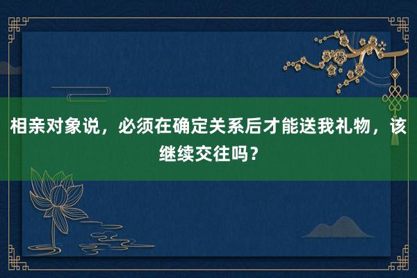 相亲对象说，必须在确定关系后才能送我礼物，该继续交往吗？