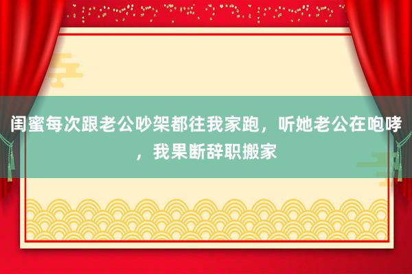 闺蜜每次跟老公吵架都往我家跑，听她老公在咆哮，我果断辞职搬家