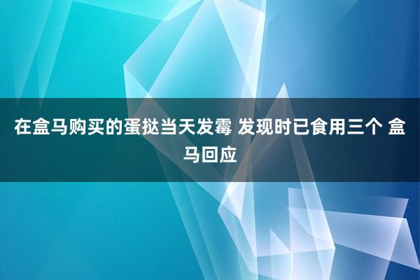 在盒马购买的蛋挞当天发霉 发现时已食用三个 盒马回应