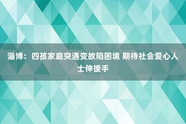 淄博：四孩家庭突遇变故陷困境 期待社会爱心人士伸援手