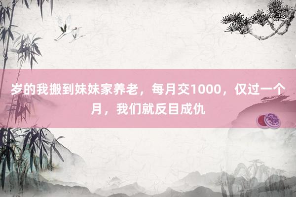 岁的我搬到妹妹家养老，每月交1000，仅过一个月，我们就反目成仇