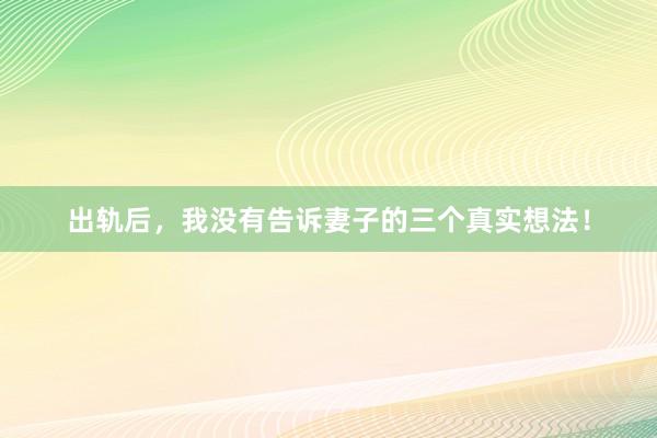 出轨后，我没有告诉妻子的三个真实想法！