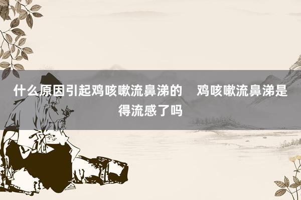 什么原因引起鸡咳嗽流鼻涕的    鸡咳嗽流鼻涕是得流感了吗