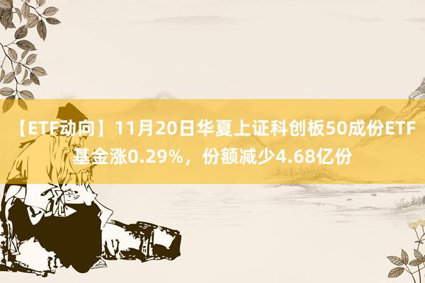 【ETF动向】11月20日华夏上证科创板50成份ETF基金涨0.29%，份额减少4.68亿份