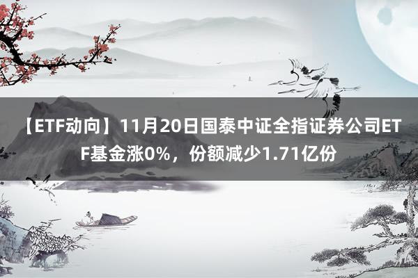 【ETF动向】11月20日国泰中证全指证券公司ETF基金涨0%，份额减少1.71亿份