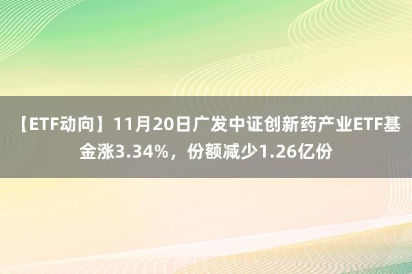 【ETF动向】11月20日广发中证创新药产业ETF基金涨3.34%，份额减少1.26亿份