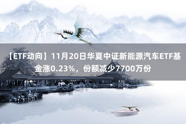 【ETF动向】11月20日华夏中证新能源汽车ETF基金涨0.23%，份额减少7700万份