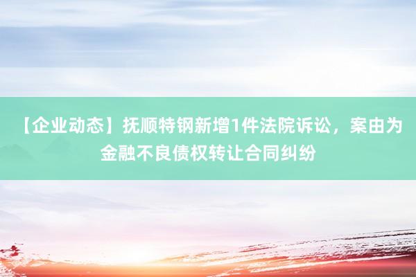 【企业动态】抚顺特钢新增1件法院诉讼，案由为金融不良债权转让合同纠纷