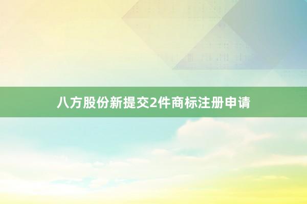 八方股份新提交2件商标注册申请