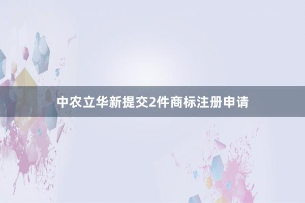 中农立华新提交2件商标注册申请