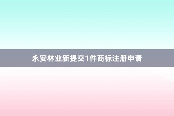 永安林业新提交1件商标注册申请