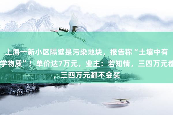 上海一新小区隔壁是污染地块，报告称“土壤中有18种化学物质”！单价达7万元，业主：若知情，三四万元都不会买