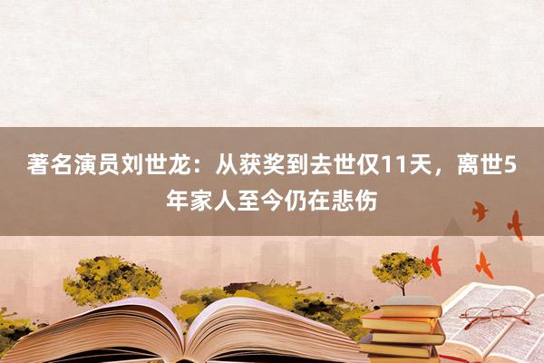 著名演员刘世龙：从获奖到去世仅11天，离世5年家人至今仍在悲伤