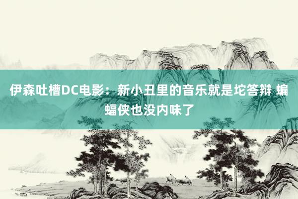 伊森吐槽DC电影：新小丑里的音乐就是坨答辩 蝙蝠侠也没内味了