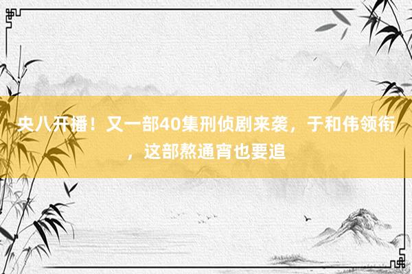 央八开播！又一部40集刑侦剧来袭，于和伟领衔，这部熬通宵也要追