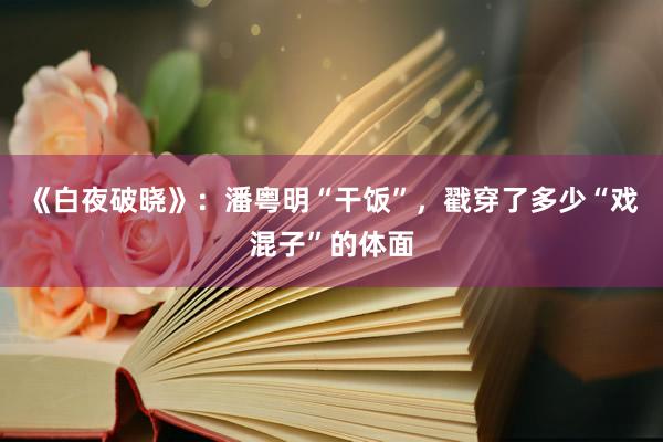 《白夜破晓》：潘粤明“干饭”，戳穿了多少“戏混子”的体面