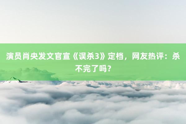 演员肖央发文官宣《误杀3》定档，网友热评：杀不完了吗？