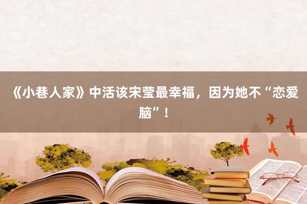 《小巷人家》中活该宋莹最幸福，因为她不“恋爱脑”！