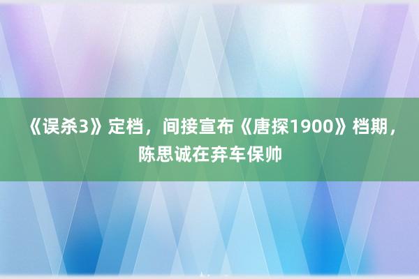 《误杀3》定档，间接宣布《唐探1900》档期，陈思诚在弃车保帅