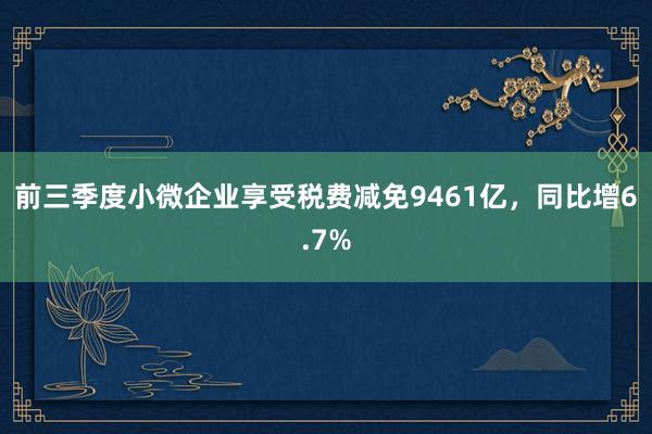 前三季度小微企业享受税费减免9461亿，同比增6.7%