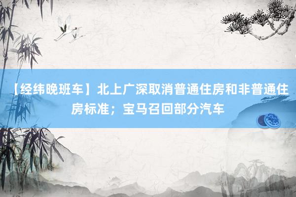 【经纬晚班车】北上广深取消普通住房和非普通住房标准；宝马召回部分汽车