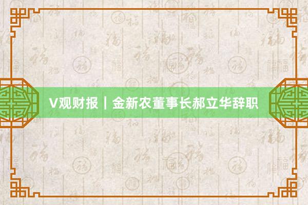 V观财报｜金新农董事长郝立华辞职