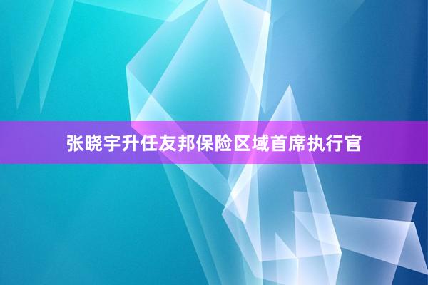 张晓宇升任友邦保险区域首席执行官