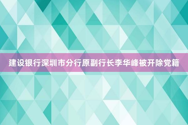 建设银行深圳市分行原副行长李华峰被开除党籍