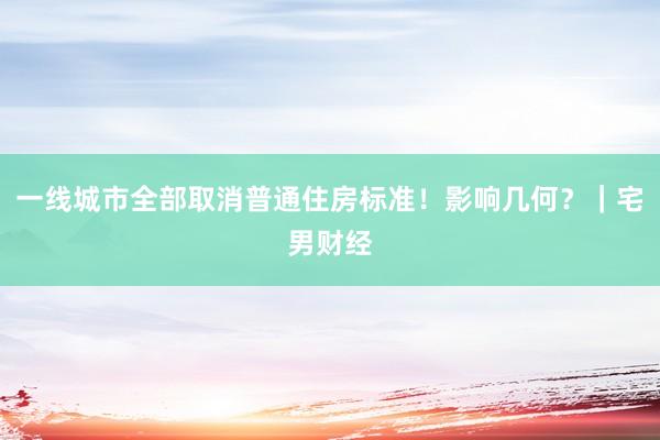 一线城市全部取消普通住房标准！影响几何？｜宅男财经