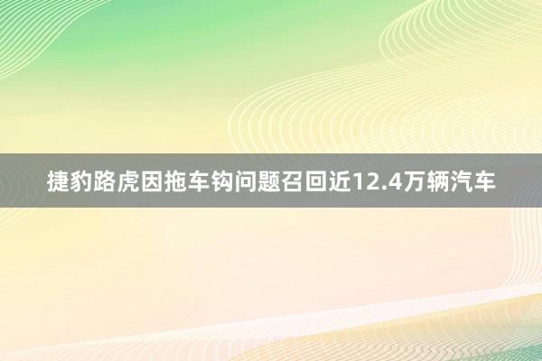 捷豹路虎因拖车钩问题召回近12.4万辆汽车