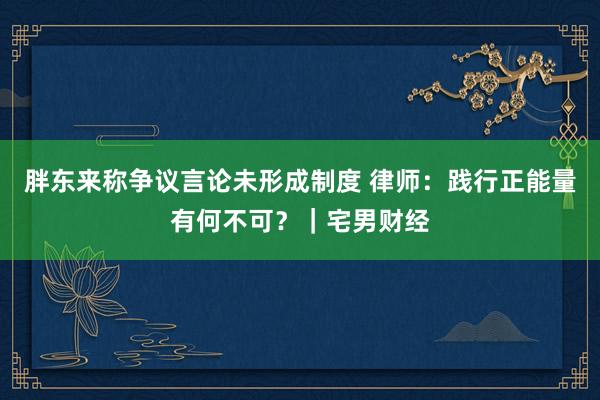 胖东来称争议言论未形成制度 律师：践行正能量有何不可？｜宅男财经