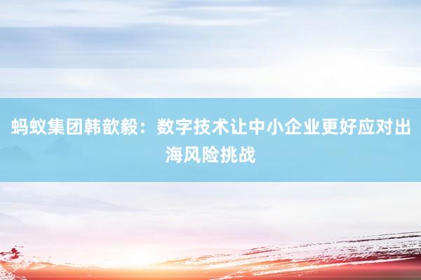 蚂蚁集团韩歆毅：数字技术让中小企业更好应对出海风险挑战