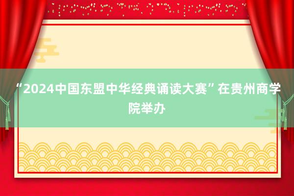 “2024中国东盟中华经典诵读大赛”在贵州商学院举办