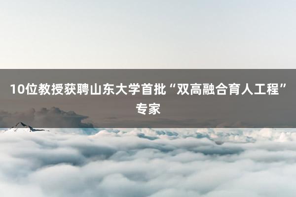 10位教授获聘山东大学首批“双高融合育人工程”专家