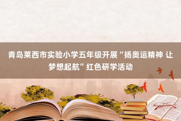 青岛莱西市实验小学五年级开展“扬奥运精神 让梦想起航”红色研学活动