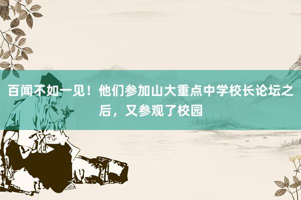 百闻不如一见！他们参加山大重点中学校长论坛之后，又参观了校园