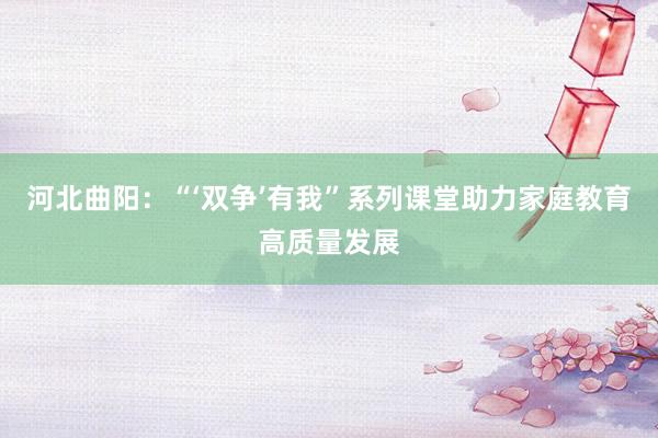 河北曲阳：“‘双争’有我”系列课堂助力家庭教育高质量发展