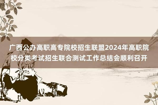 广西公办高职高专院校招生联盟2024年高职院校分类考试招生联合测试工作总结会顺利召开