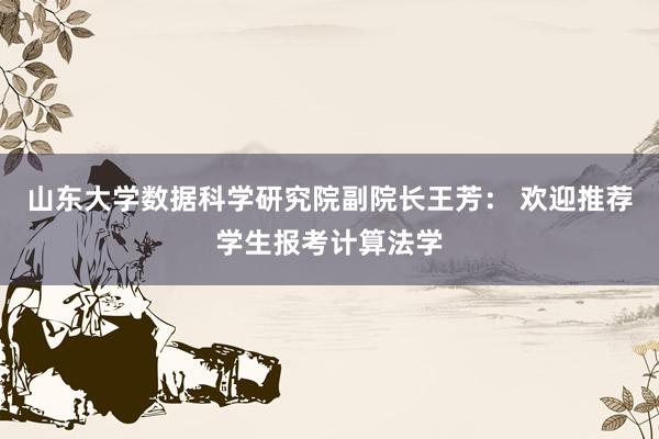 山东大学数据科学研究院副院长王芳： 欢迎推荐学生报考计算法学