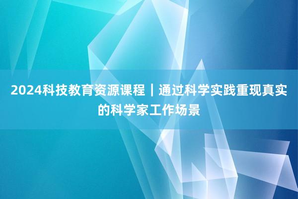 2024科技教育资源课程｜通过科学实践重现真实的科学家工作场景