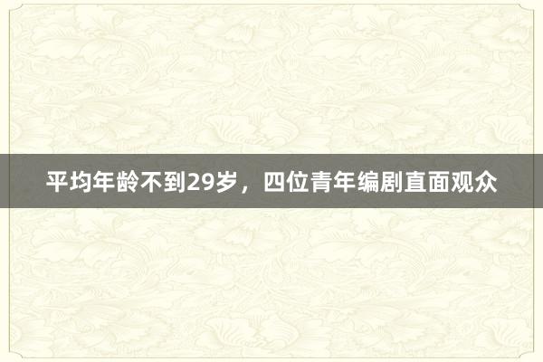 平均年龄不到29岁，四位青年编剧直面观众