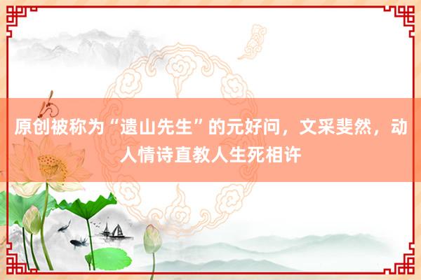 原创被称为“遗山先生”的元好问，文采斐然，动人情诗直教人生死相许