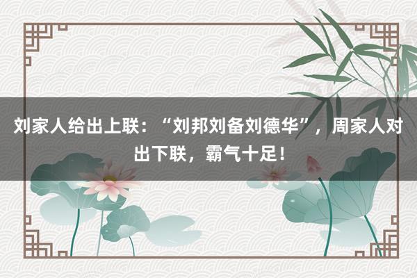 刘家人给出上联：“刘邦刘备刘德华”，周家人对出下联，霸气十足！