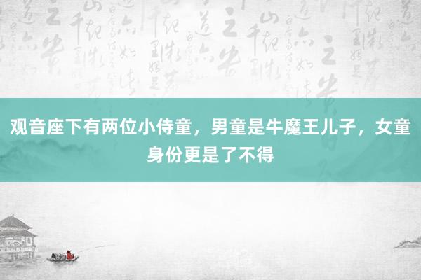 观音座下有两位小侍童，男童是牛魔王儿子，女童身份更是了不得