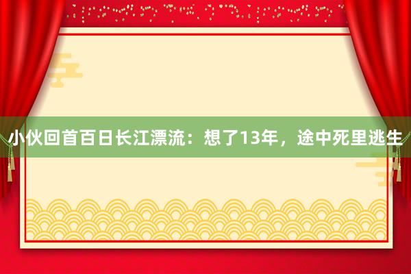 小伙回首百日长江漂流：想了13年，途中死里逃生