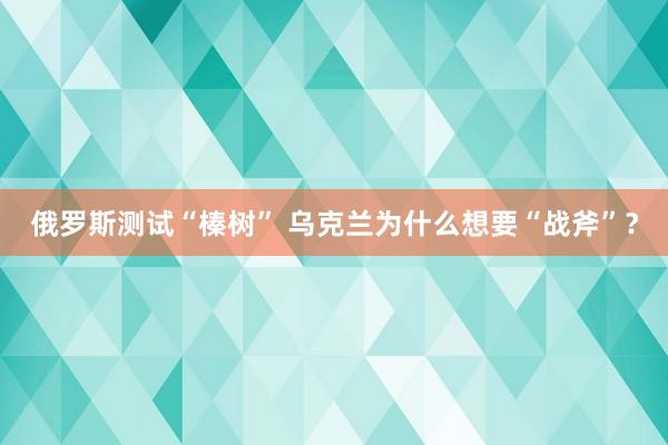 俄罗斯测试“榛树” 乌克兰为什么想要“战斧”？