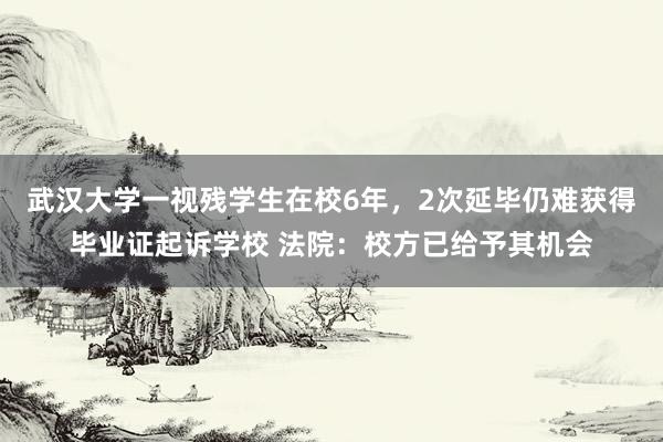 武汉大学一视残学生在校6年，2次延毕仍难获得毕业证起诉学校 法院：校方已给予其机会