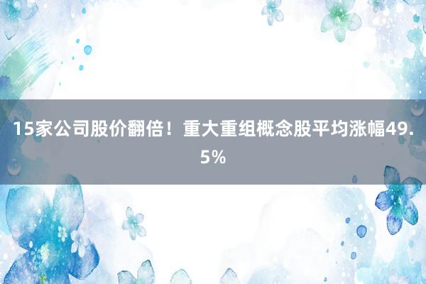 15家公司股价翻倍！重大重组概念股平均涨幅49.5%