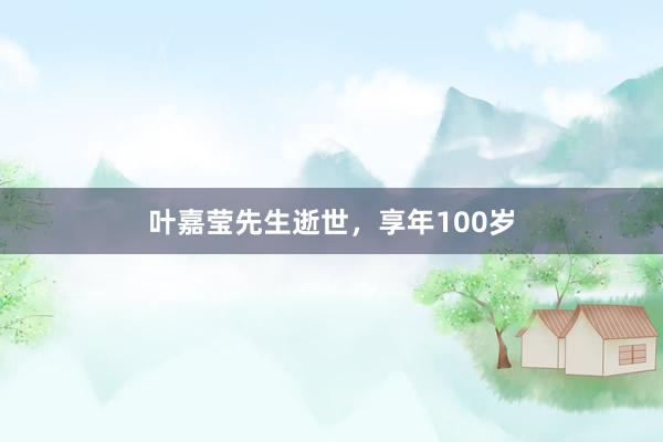 叶嘉莹先生逝世，享年100岁